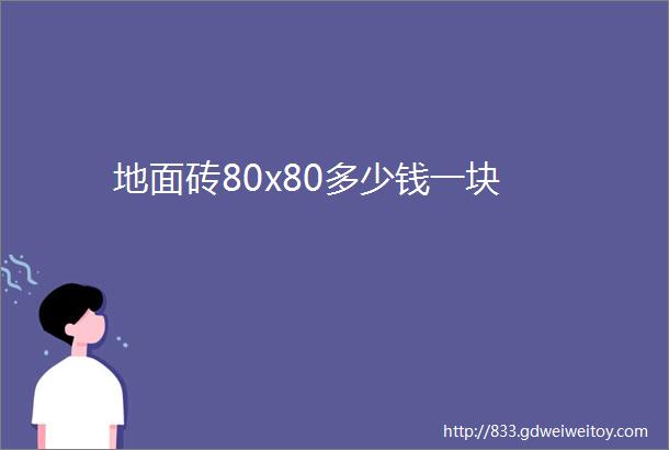 地面砖80x80多少钱一块